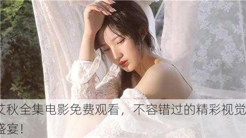 艾秋全集电影免费观看，不容错过的精彩视觉盛宴！