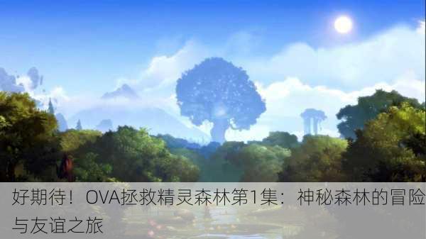 好期待！OVA拯救精灵森林第1集：神秘森林的冒险与友谊之旅