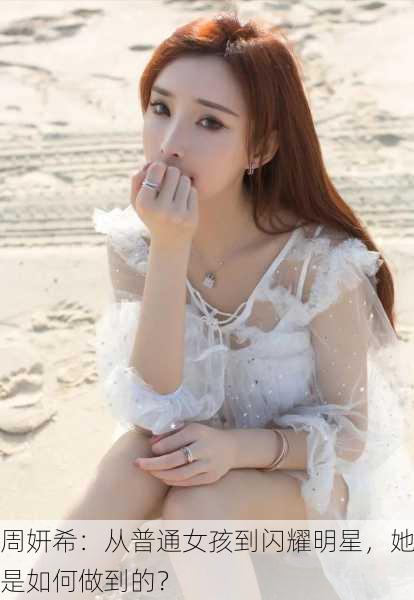 周妍希：从普通女孩到闪耀明星，她是如何做到的？