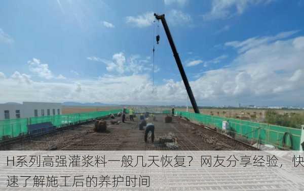 H系列高强灌浆料一般几天恢复？网友分享经验，快速了解施工后的养护时间