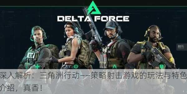 深入解析：三角洲行动——策略射击游戏的玩法与特色介绍，真香！