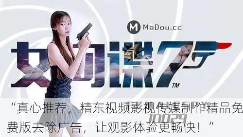 “真心推荐，精东视频影视传媒制作精品免费版去除广告，让观影体验更畅快！”