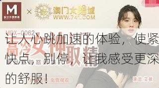 让人心跳加速的体验，使紧快点，别停，让我感受更深的舒服！