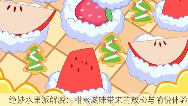 绝妙水果派解脱：甜蜜滋味带来的放松与愉悦体验