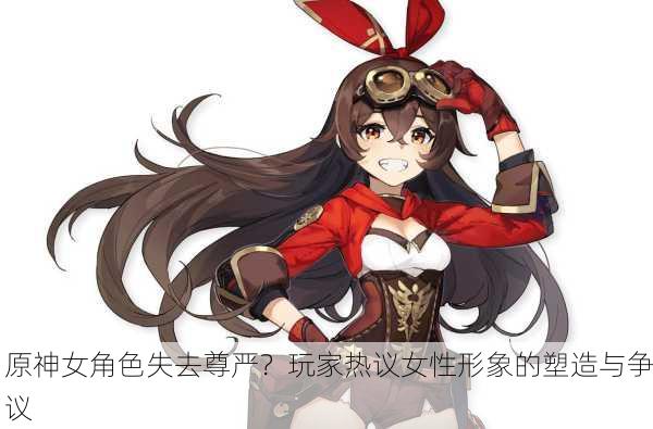 原神女角色失去尊严？玩家热议女性形象的塑造与争议
