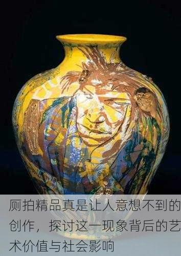 厕拍精品真是让人意想不到的创作，探讨这一现象背后的艺术价值与社会影响