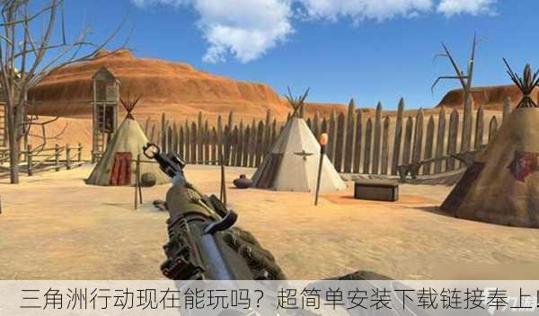 三角洲行动现在能玩吗？超简单安装下载链接奉上！