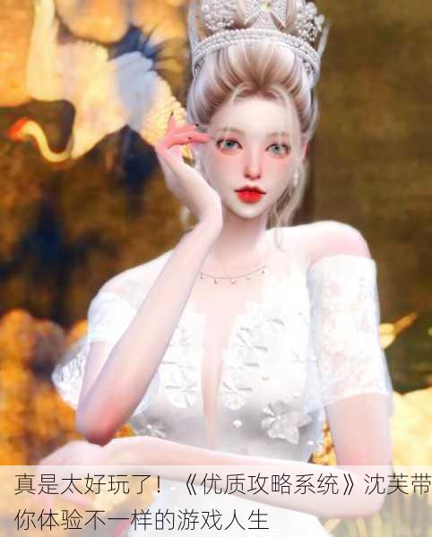 真是太好玩了！《优质攻略系统》沈芙带你体验不一样的游戏人生