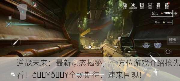 逆战未来：最新动态揭秘，全方位游戏介绍抢先看！🔥💥全场期待，速来围观！