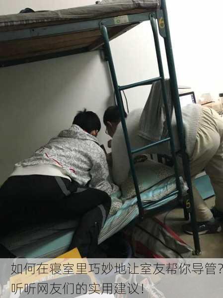 如何在寝室里巧妙地让室友帮你导管？听听网友们的实用建议！