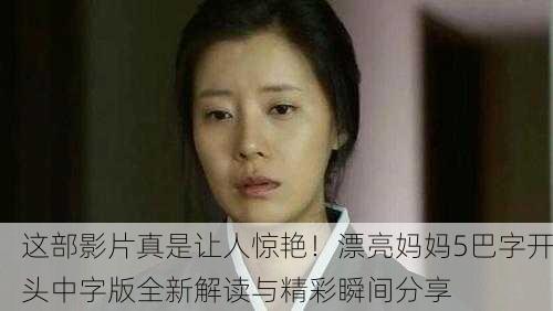 这部影片真是让人惊艳！漂亮妈妈5巴字开头中字版全新解读与精彩瞬间分享