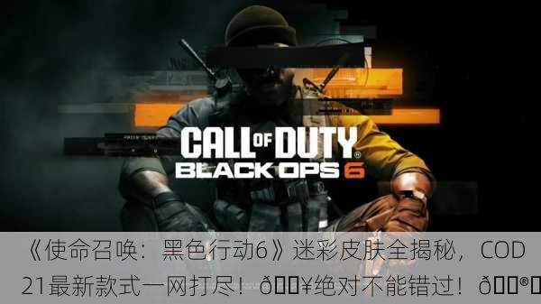 《使命召唤：黑色行动6》迷彩皮肤全揭秘，COD21最新款式一网打尽！🔥绝对不能错过！🎮✨