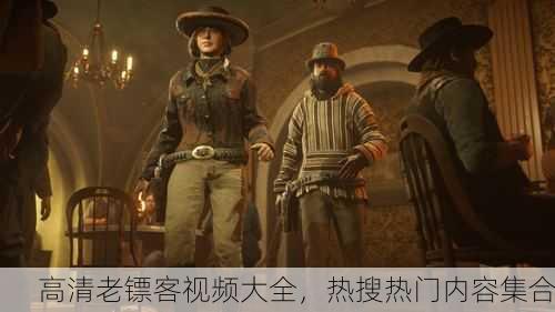 高清老镖客视频大全，热搜热门内容集合