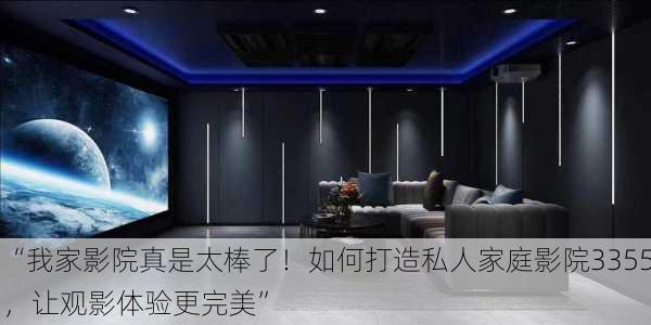 “我家影院真是太棒了！如何打造私人家庭影院3355，让观影体验更完美”