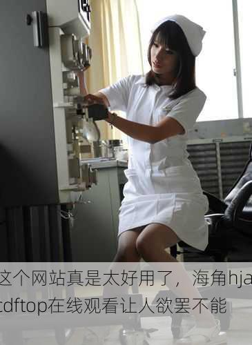 这个网站真是太好用了，海角hjacdftop在线观看让人欲罢不能！