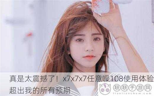 真是太震撼了！x7x7x7任意噪108使用体验超出我的所有预期