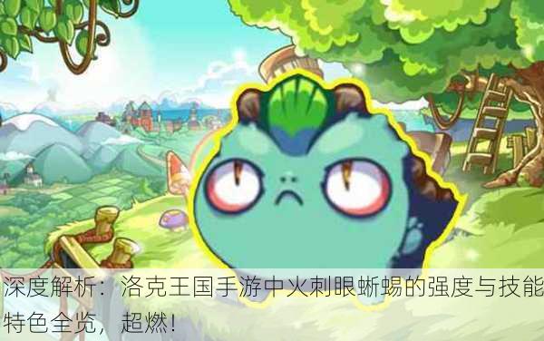 深度解析：洛克王国手游中火刺眼蜥蜴的强度与技能特色全览，超燃！
