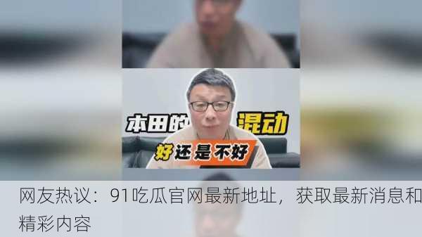 网友热议：91吃瓜官网最新地址，获取最新消息和精彩内容