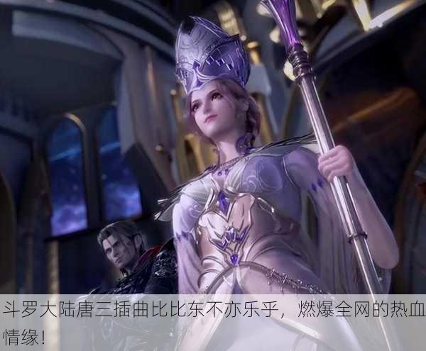 斗罗大陆唐三插曲比比东不亦乐乎，燃爆全网的热血情缘！