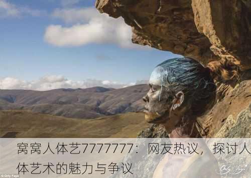窝窝人体艺7777777：网友热议，探讨人体艺术的魅力与争议