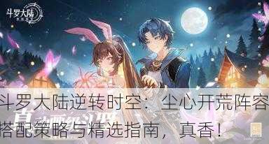 斗罗大陆逆转时空：尘心开荒阵容搭配策略与精选指南，真香！