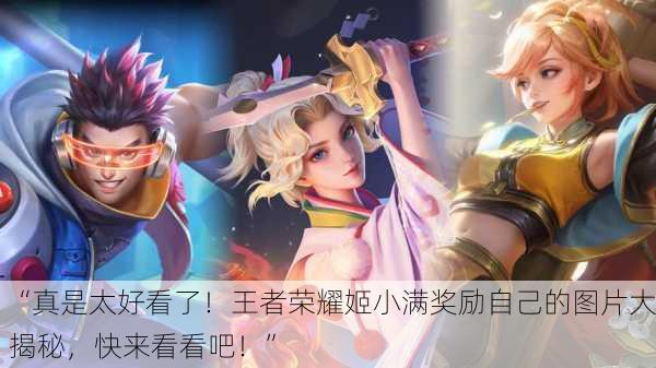 “真是太好看了！王者荣耀姬小满奖励自己的图片大揭秘，快来看看吧！”