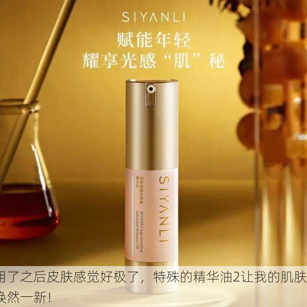 用了之后皮肤感觉好极了，特殊的精华油2让我的肌肤焕然一新！