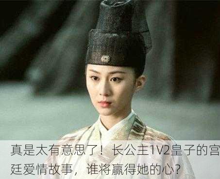 真是太有意思了！长公主1V2皇子的宫廷爱情故事，谁将赢得她的心？