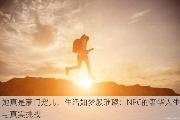 她真是豪门宠儿，生活如梦般璀璨：NPC的奢华人生与真实挑战