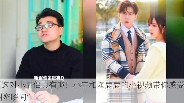 “这对小情侣真有趣！小宇和陶鹿鹿的小视频带你感受甜蜜瞬间”