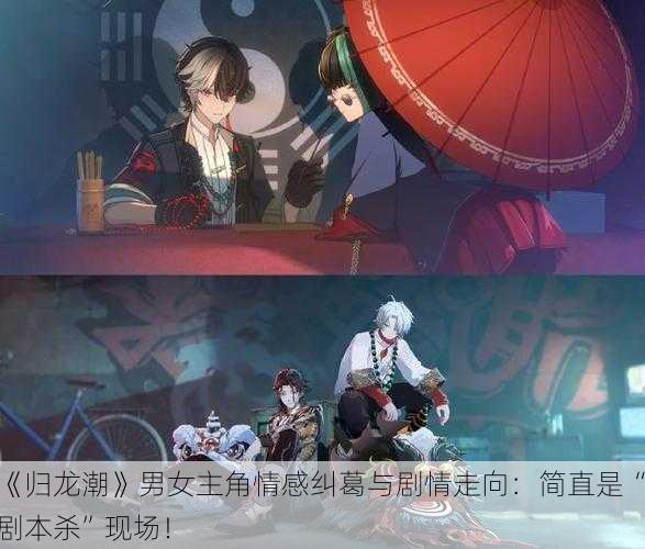 《归龙潮》男女主角情感纠葛与剧情走向：简直是“剧本杀”现场！