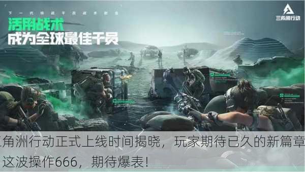 三角洲行动正式上线时间揭晓，玩家期待已久的新篇章！这波操作666，期待爆表！