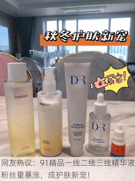 网友热议：91精品一线二线三线精华液粉丝量暴涨，成护肤新宠！