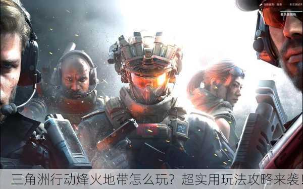 三角洲行动烽火地带怎么玩？超实用玩法攻略来袭！