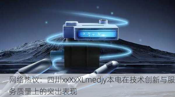 网络热议：四川xxXxXLmedjy本电在技术创新与服务质量上的突出表现