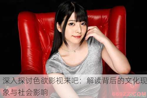 深入探讨色欲影视来吧：解读背后的文化现象与社会影响