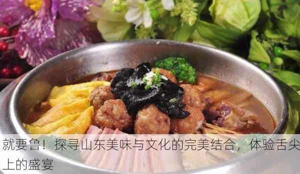 就要鲁！探寻山东美味与文化的完美结合，体验舌尖上的盛宴