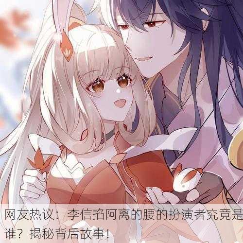 网友热议：李信掐阿离的腰的扮演者究竟是谁？揭秘背后故事！