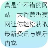真是个不错的网站！大香蕉香蕉网让你轻松获取最新资讯与娱乐内容