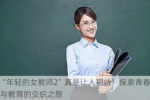 “年轻的女教师2”真是让人期待！探索青春与教育的交织之旅