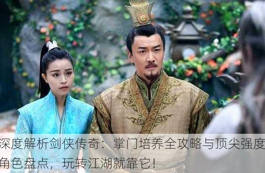 深度解析剑侠传奇：掌门培养全攻略与顶尖强度角色盘点，玩转江湖就靠它！