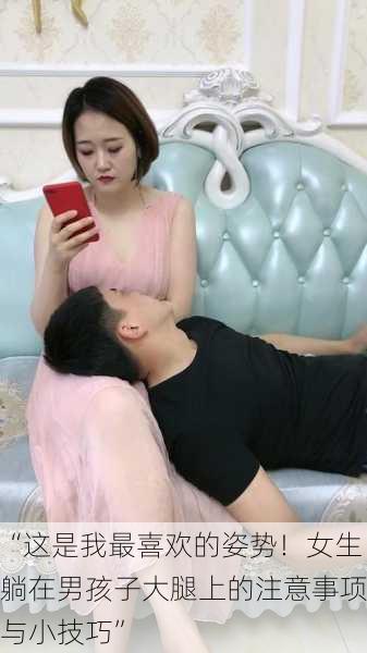 “这是我最喜欢的姿势！女生躺在男孩子大腿上的注意事项与小技巧”