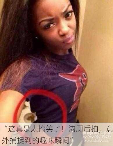 “这真是太搞笑了！沟厕后拍，意外捕捉到的趣味瞬间”