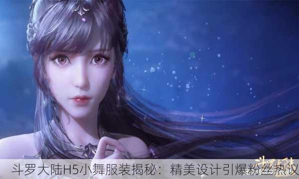 斗罗大陆H5小舞服装揭秘：精美设计引爆粉丝热议