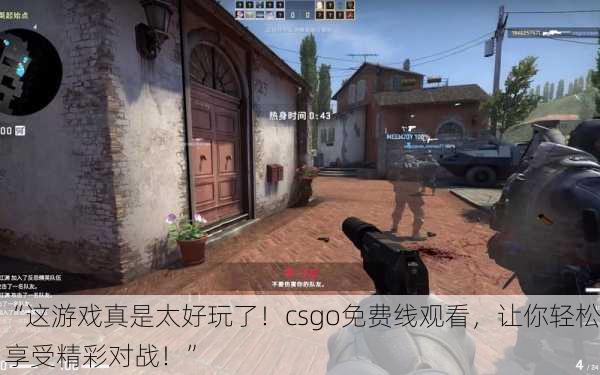 “这游戏真是太好玩了！csgo免费线观看，让你轻松享受精彩对战！”