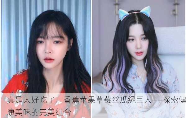 真是太好吃了！香蕉苹果草莓丝瓜绿巨人——探索健康美味的完美组合