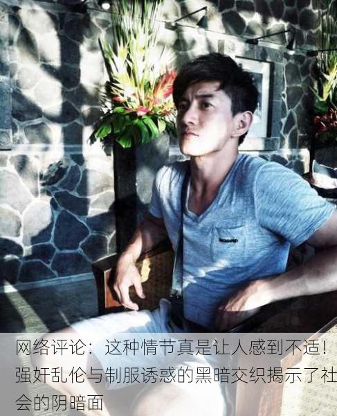 网络评论：这种情节真是让人感到不适！强奸乱伦与制服诱惑的黑暗交织揭示了社会的阴暗面