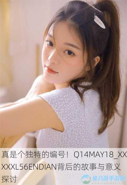 真是个独特的编号！Q14MAY18_XXXXXL56ENDIAN背后的故事与意义探讨