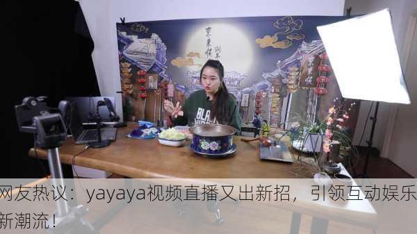 网友热议：yayaya视频直播又出新招，引领互动娱乐新潮流！
