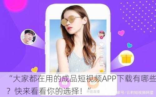 “大家都在用的成品短视频APP下载有哪些？快来看看你的选择！”